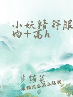 小妖精舒服吗+肉+高h