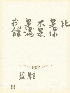 我是不是比他更能满足你