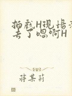 拍戏H现场滑进去了嗯啊H