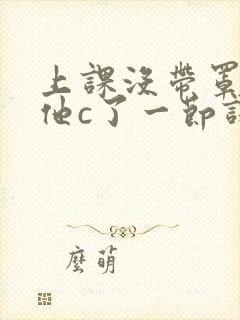 上课没带罩子让他c了一节课