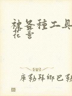 被各种工具调教花蒂