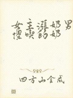 女主涨奶男主装傻吃的奶