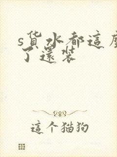 s货水都这么多了还装