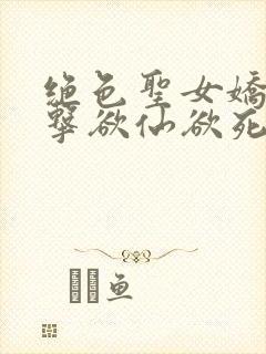 绝色圣女娇喘撞击欲仙欲死