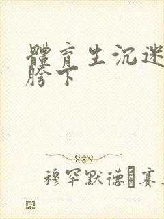 体育生沉迷军警胯下