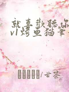 就喜欢听你叫1v1烤鱼猫笔趣阁