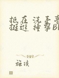 抵在 洗手台 挺进 撞击BL