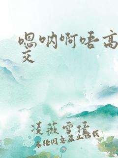 嗯呐啊唔高H兽交