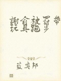 谢俞被罚带着小玩具跑步