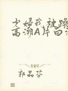 少妇我被躁爽到高潮A片白洁