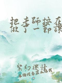 把老师按在地下做了一节课