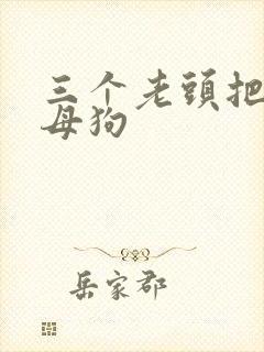 三个老头把我当母狗