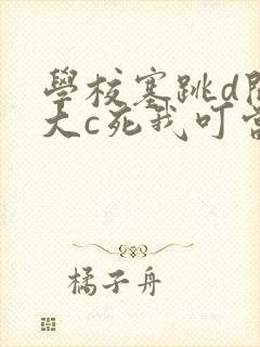 学校塞跳d开最大c死我叮当