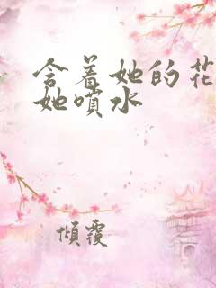 含着她的花蒂让她喷水