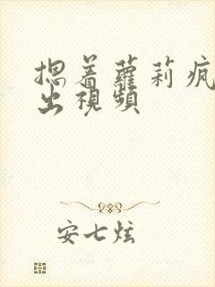 摁着萝莉疯狂输出视频