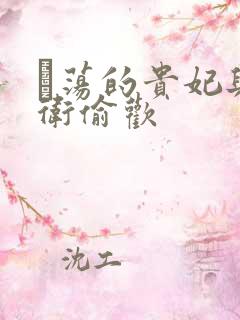 滛荡的贵妃与侍卫偷欢