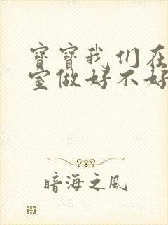 宝宝我们在办公室做好不好