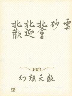 北北北砂云缨的欢迎会