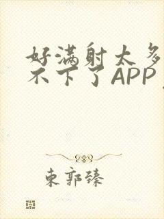 好满射太多了装不下了APP免费