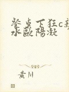 餐桌下狂c亲女水欧阳凝