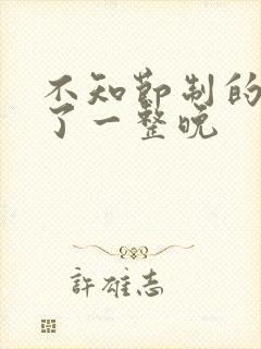 不知节制的索要了一整晚