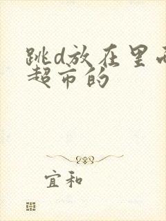 跳d放在里面逛超市的