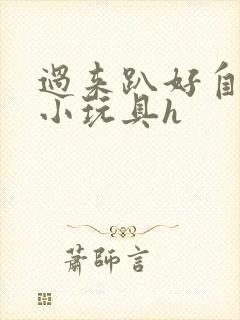 过来趴好自己选小玩具h