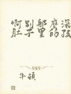 啊别那么深小心肚子里的孩子