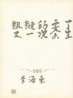 粗糙的要了一次又一次余生多喜欢