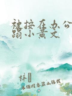 被按在办公室糟蹋小黄文