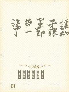 没带罩子让他C了一节课知乎