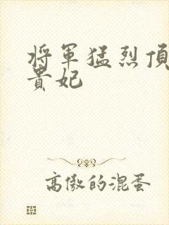 将军猛烈顶弄h贵妃