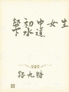 帮初中女生疏通下水道