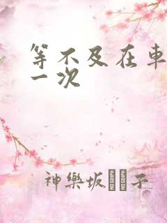 等不及在车里做一次