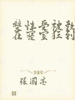 双性受被教官按在寝室狂到腿软