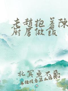 老赵抱着陈婷在厨房做饭