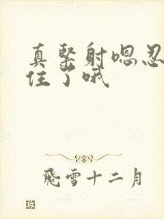 真紧射嗯忍哦不住了哦