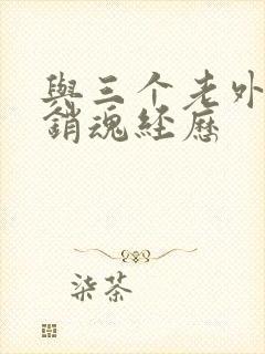 与三个老外三p销魂经历