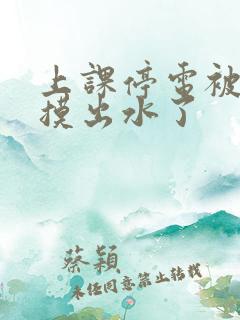 上课停电被同学摸出水了