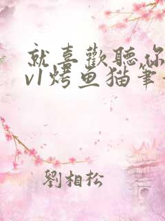 就喜欢听你叫1v1烤鱼猫笔趣阁