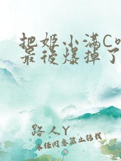 把姬小满C喷了最后爆掉了