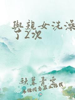 与亲女洗澡时伦了2次