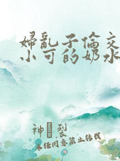 妇乱子伦交小说小可的奶水