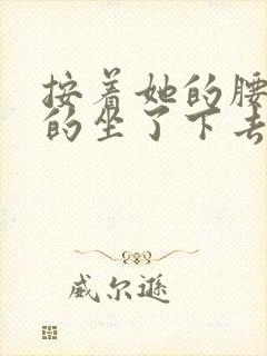 按着她的腰死死的坐了下去