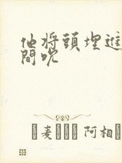 他将头埋进双腿间吮