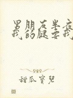 男朋友半夜打开我的腿要我十没