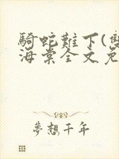 骑蛇难下(双)海棠全文免费阅读