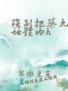 强制把药丸推进她体内h