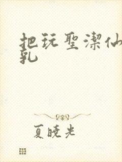 把玩圣洁仙子雪乳