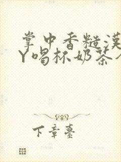 掌中香糙汉HBY喝杯奶茶全文
